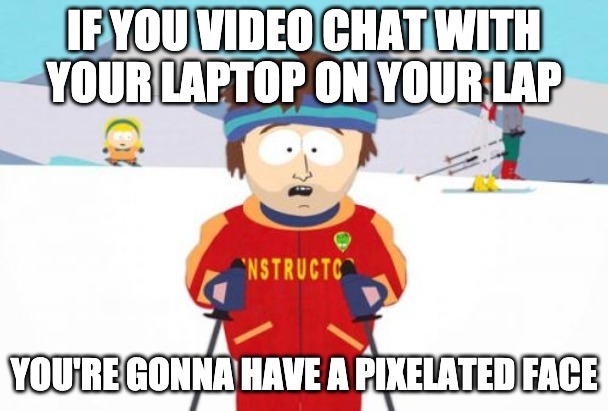 Don't use your laptop on your laptop when video chatting